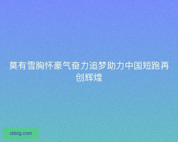 莫有雪胸怀豪气奋力追梦助力中国短跑再创辉煌
