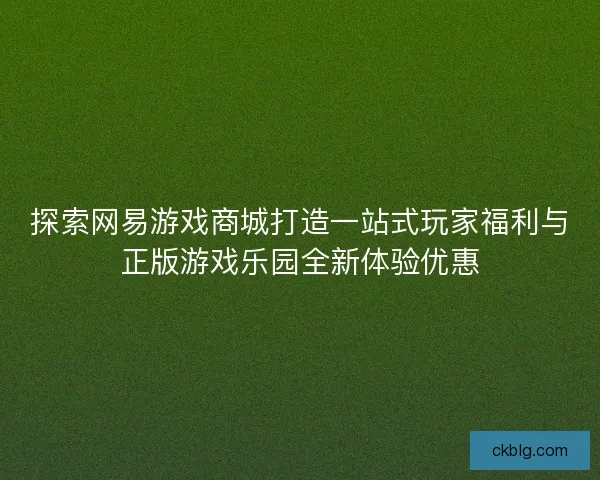 探索网易游戏商城打造一站式玩家福利与正版游戏乐园全新体验优惠