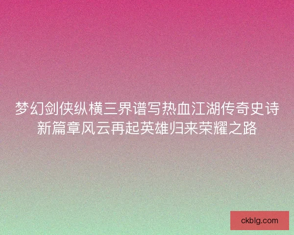 梦幻剑侠纵横三界谱写热血江湖传奇史诗新篇章风云再起英雄归来荣耀之路