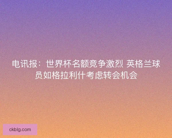 电讯报：世界杯名额竞争激烈 英格兰球员如格拉利什考虑转会机会