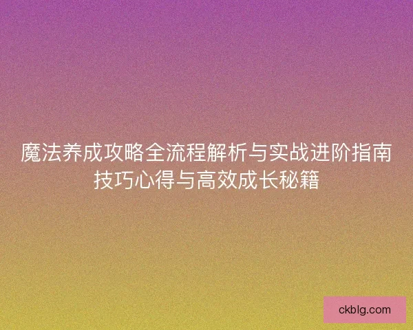 魔法养成攻略全流程解析与实战进阶指南技巧心得与高效成长秘籍