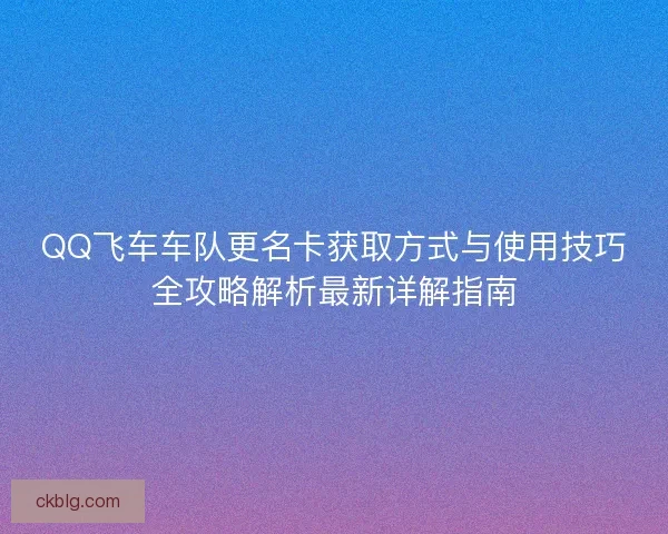 QQ飞车车队更名卡获取方式与使用技巧全攻略解析最新详解指南