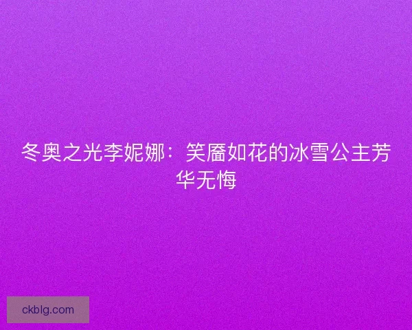 冬奥之光李妮娜：笑靥如花的冰雪公主芳华无悔